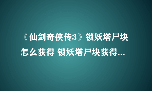 《仙剑奇侠传3》锁妖塔尸块怎么获得 锁妖塔尸块获得方法一览