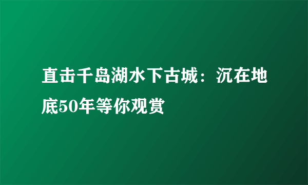 直击千岛湖水下古城：沉在地底50年等你观赏