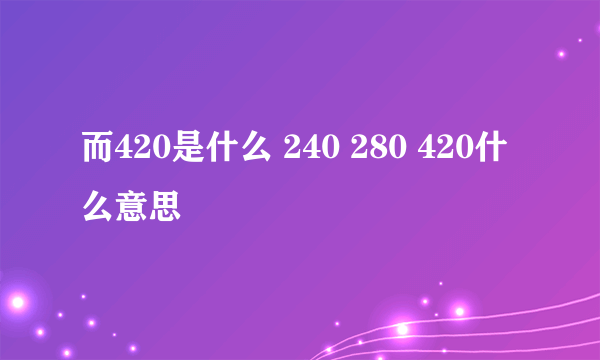 而420是什么 240 280 420什么意思