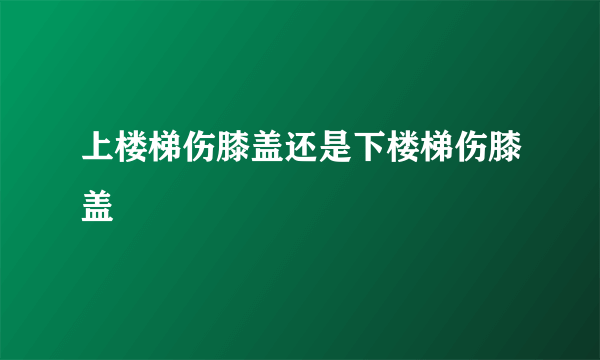 上楼梯伤膝盖还是下楼梯伤膝盖