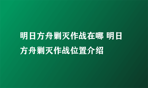 明日方舟剿灭作战在哪 明日方舟剿灭作战位置介绍