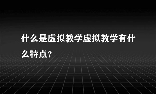 什么是虚拟教学虚拟教学有什么特点？