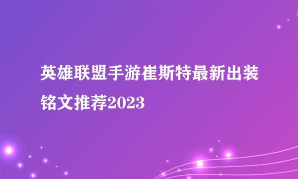 英雄联盟手游崔斯特最新出装铭文推荐2023