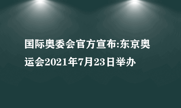 国际奥委会官方宣布:东京奥运会2021年7月23日举办