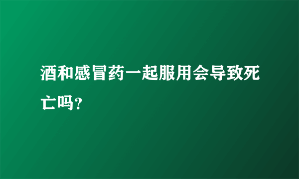 酒和感冒药一起服用会导致死亡吗？