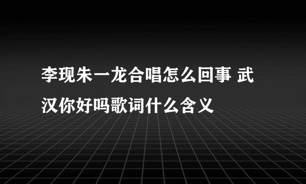 李现朱一龙合唱怎么回事 武汉你好吗歌词什么含义