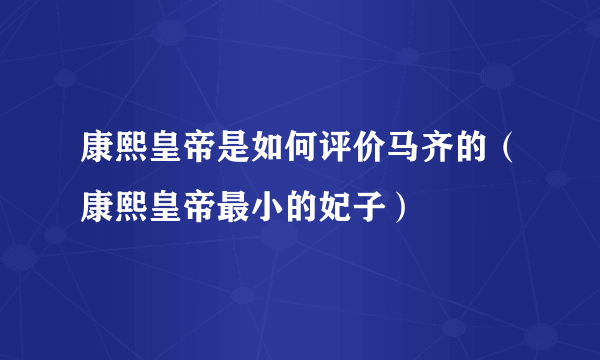 康熙皇帝是如何评价马齐的（康熙皇帝最小的妃子）