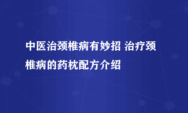 中医治颈椎病有妙招 治疗颈椎病的药枕配方介绍