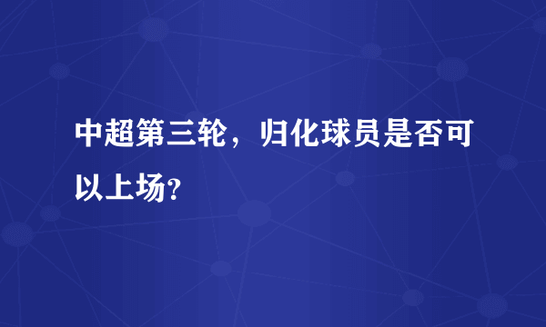 中超第三轮，归化球员是否可以上场？