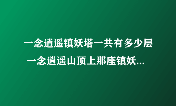 一念逍遥镇妖塔一共有多少层 一念逍遥山顶上那座镇妖塔一共有多少层答案介绍