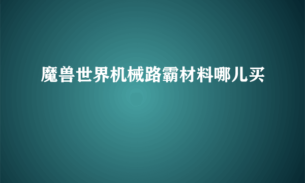 魔兽世界机械路霸材料哪儿买