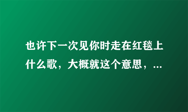 也许下一次见你时走在红毯上什么歌，大概就这个意思，歌词忘记了