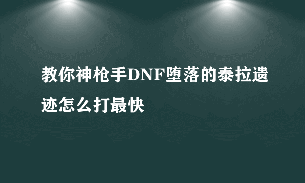 教你神枪手DNF堕落的泰拉遗迹怎么打最快