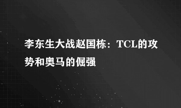 李东生大战赵国栋：TCL的攻势和奥马的倔强