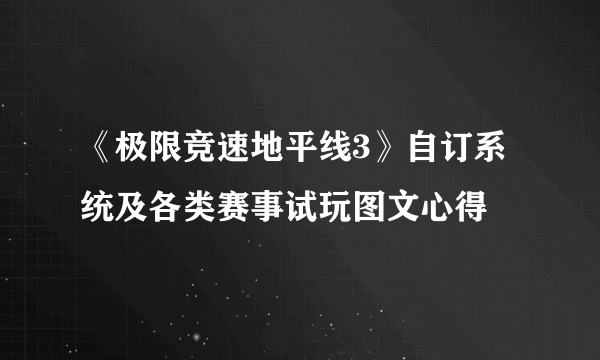 《极限竞速地平线3》自订系统及各类赛事试玩图文心得