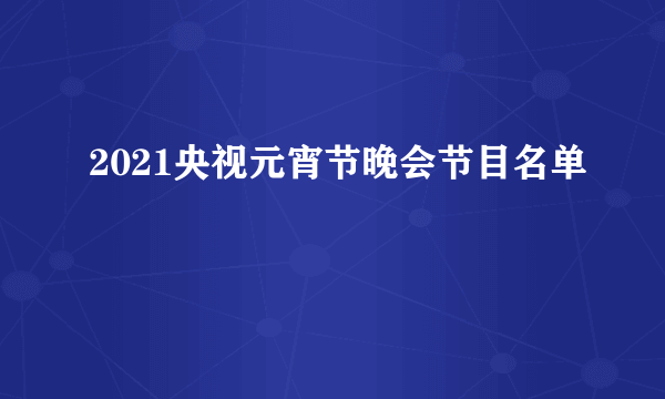 2021央视元宵节晚会节目名单