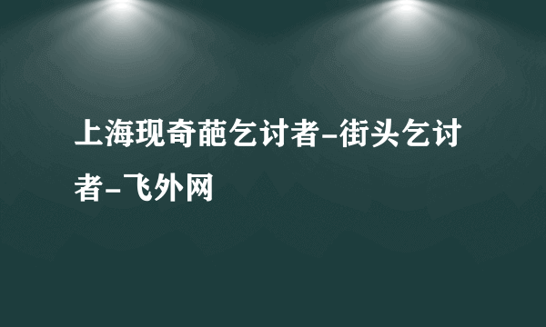 上海现奇葩乞讨者-街头乞讨者-飞外网