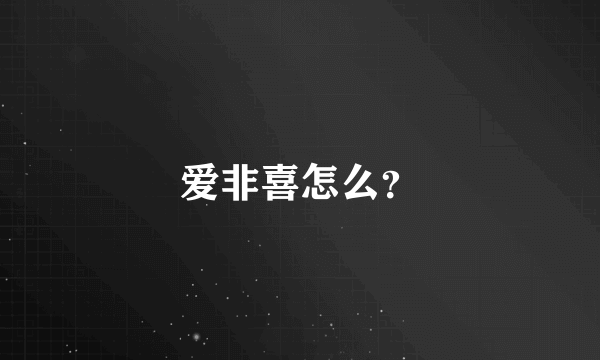 爱非喜怎么？