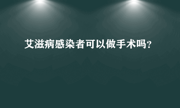 艾滋病感染者可以做手术吗？