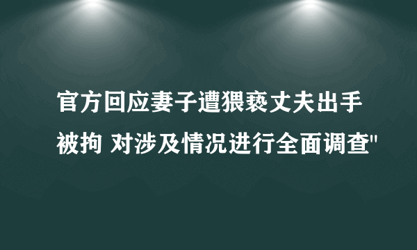 官方回应妻子遭猥亵丈夫出手被拘 对涉及情况进行全面调查