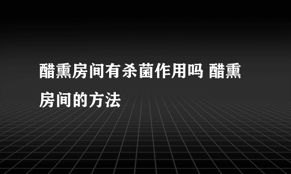 醋熏房间有杀菌作用吗 醋熏房间的方法