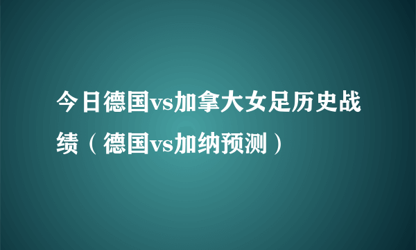 今日德国vs加拿大女足历史战绩（德国vs加纳预测）