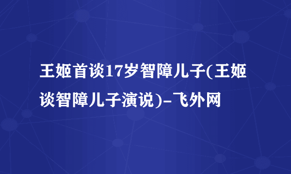 王姬首谈17岁智障儿子(王姬谈智障儿子演说)-飞外网