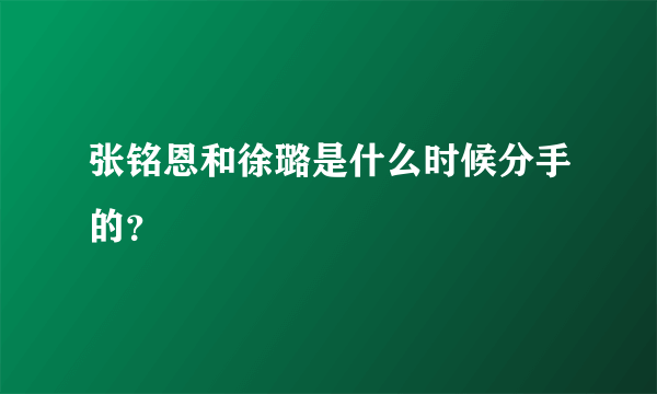 张铭恩和徐璐是什么时候分手的？