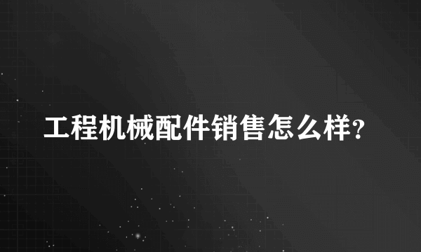 工程机械配件销售怎么样？