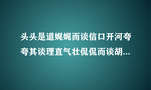 头头是道娓娓而谈信口开河夸夸其谈理直气壮侃侃而谈胡编乱造无稽之谈海阔天空无所不谈拾人牙慧老生常谈不需要意思太长,能概括就OK