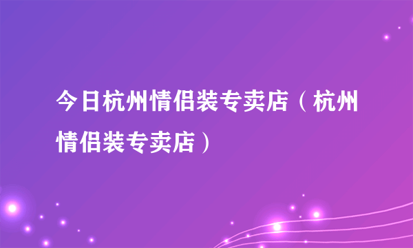 今日杭州情侣装专卖店（杭州情侣装专卖店）