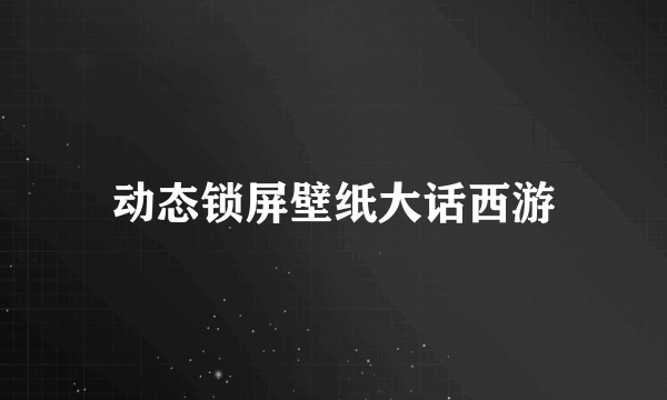 动态锁屏壁纸大话西游