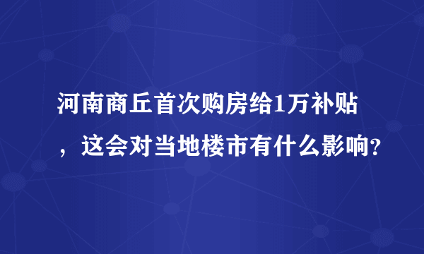 河南商丘首次购房给1万补贴，这会对当地楼市有什么影响？