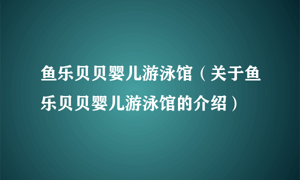 鱼乐贝贝婴儿游泳馆（关于鱼乐贝贝婴儿游泳馆的介绍）