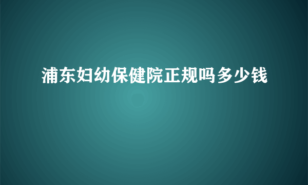 浦东妇幼保健院正规吗多少钱