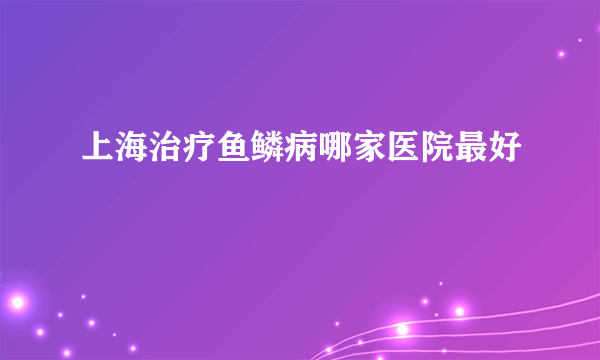 上海治疗鱼鳞病哪家医院最好