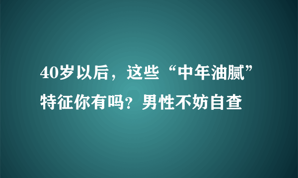 40岁以后，这些“中年油腻”特征你有吗？男性不妨自查