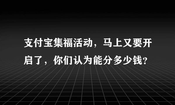 支付宝集福活动，马上又要开启了，你们认为能分多少钱？