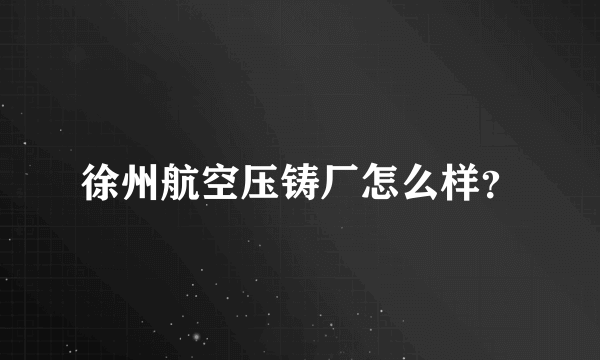 徐州航空压铸厂怎么样？