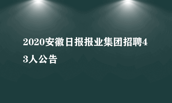 2020安徽日报报业集团招聘43人公告