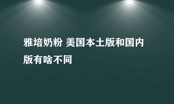 雅培奶粉 美国本土版和国内版有啥不同