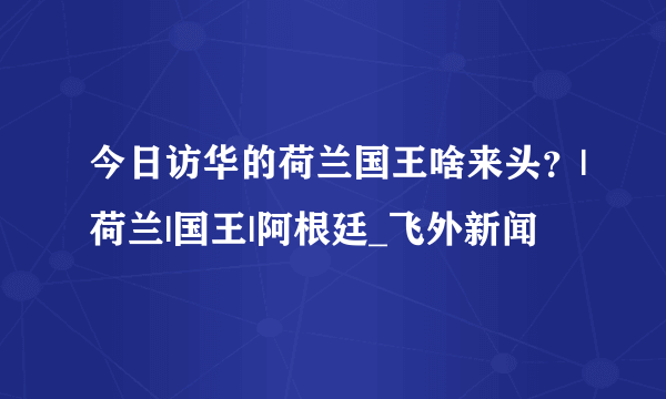 今日访华的荷兰国王啥来头？|荷兰|国王|阿根廷_飞外新闻