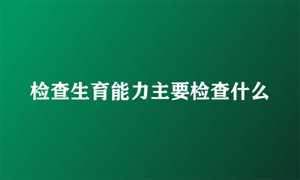 检查生育能力主要检查什么