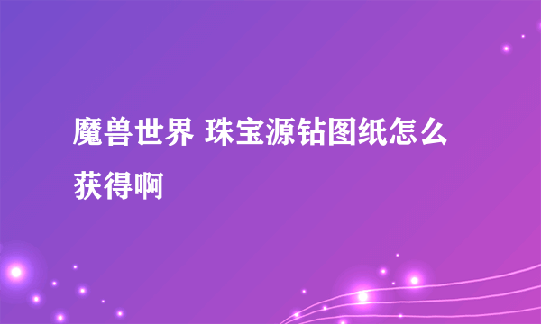 魔兽世界 珠宝源钻图纸怎么获得啊