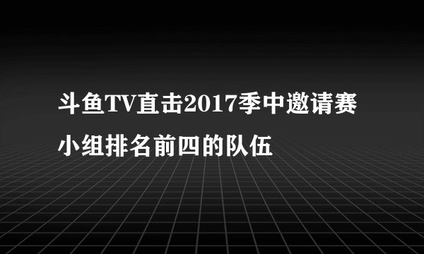 斗鱼TV直击2017季中邀请赛 小组排名前四的队伍