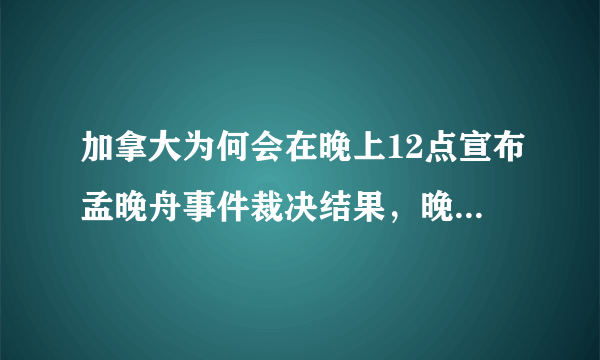 加拿大为何会在晚上12点宣布孟晚舟事件裁决结果，晚上怎么回来？