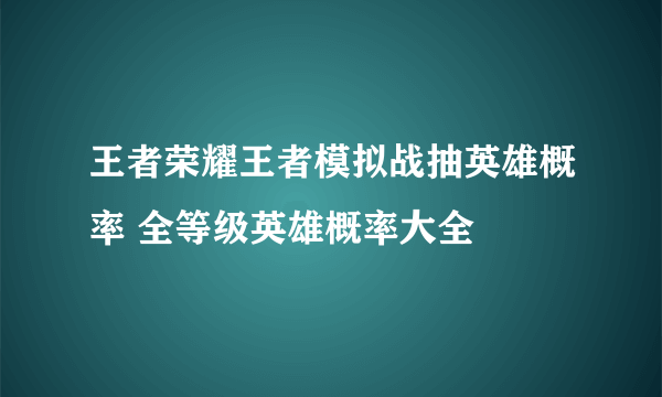 王者荣耀王者模拟战抽英雄概率 全等级英雄概率大全