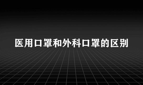 医用口罩和外科口罩的区别