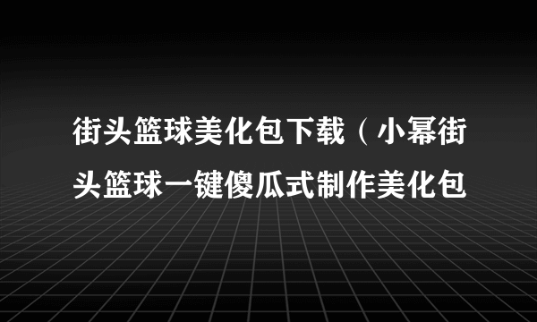 街头篮球美化包下载（小幂街头篮球一键傻瓜式制作美化包