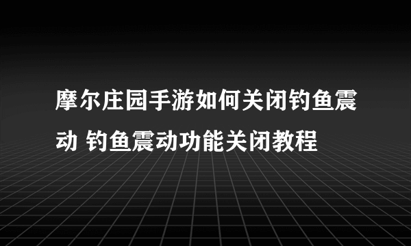 摩尔庄园手游如何关闭钓鱼震动 钓鱼震动功能关闭教程